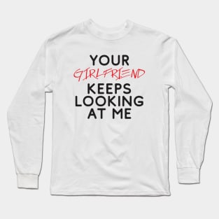 Your girlfriend keeps looking at me - A cheeky quote design to tease people around you! Available in T shirts, stickers, stationary and more! Long Sleeve T-Shirt